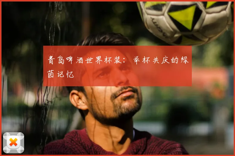 青岛啤酒世界杯装：举杯共庆的绿茵记忆