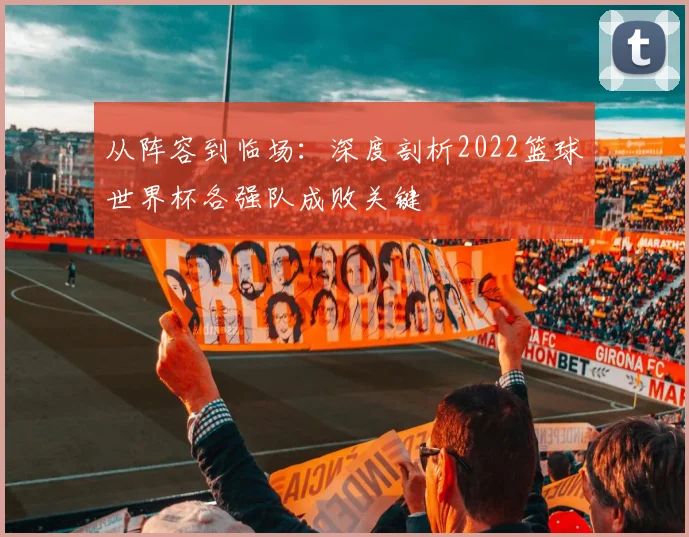 从阵容到临场:深度剖析2022篮球世界杯各强队成败关键