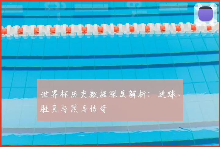 世界杯历史数据深度解析:进球、胜负与黑马传奇