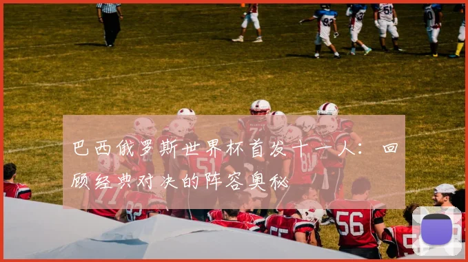 巴西俄罗斯世界杯首发十一人：回顾经典对决的阵容奥秘