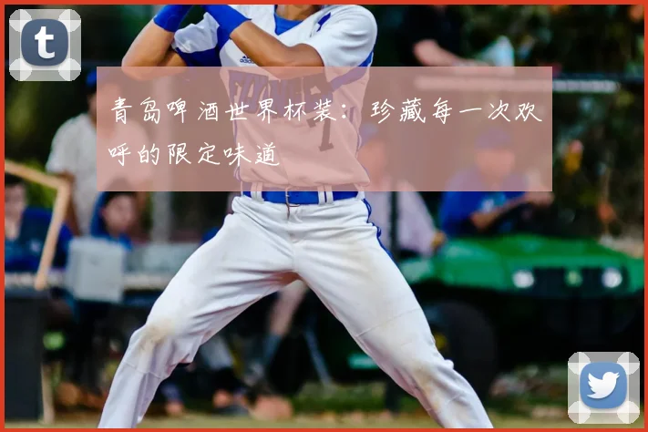 青岛啤酒世界杯装：珍藏每一次欢呼的限定味道