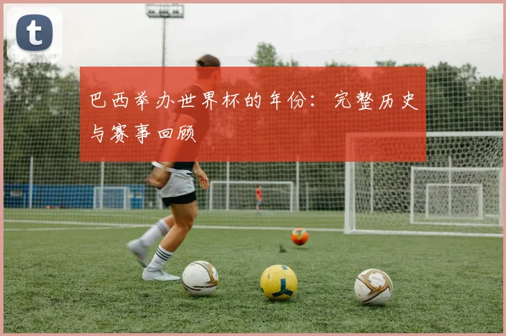 巴西举办世界杯的年份：完整历史与赛事回顾
