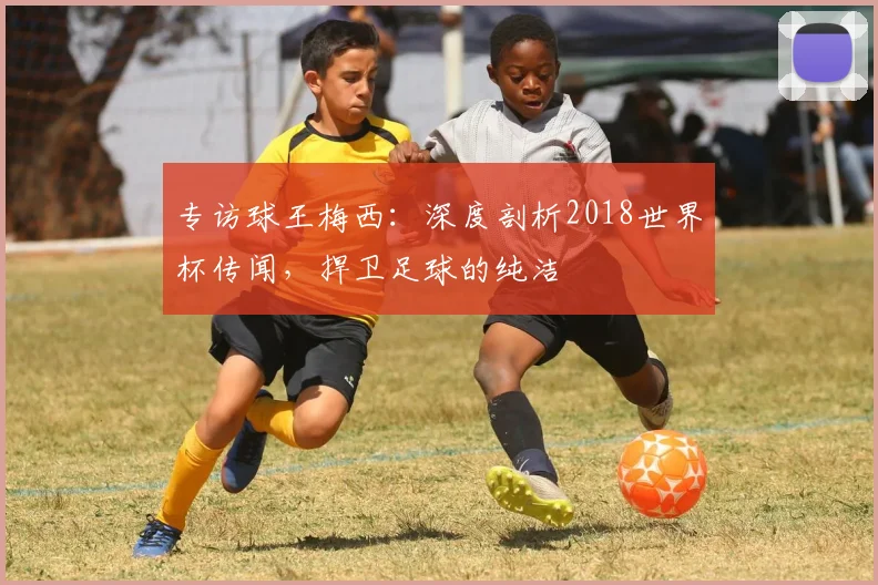 专访球王梅西:深度剖析2018世界杯传闻,捍卫足球的纯洁