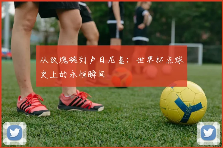 从玫瑰碗到卢日尼基:世界杯点球史上的永恒瞬间