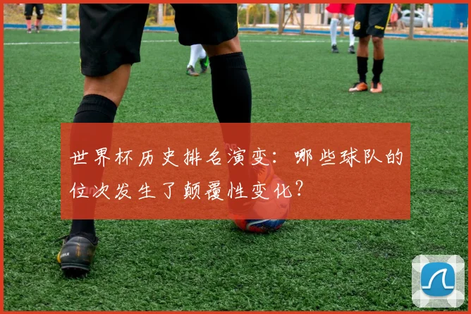 世界杯历史排名演变:哪些球队的位次发生了颠覆性变化?