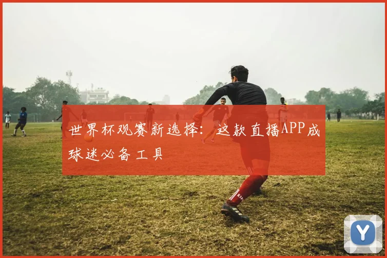 世界杯观赛新选择:这款直播APP成球迷必备工具