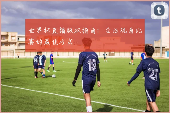 世界杯直播版权指南:合法观看比赛的最佳方式