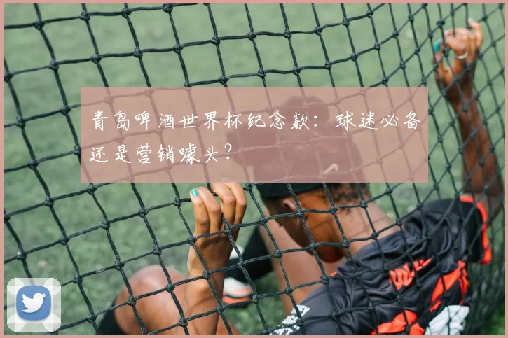 青岛啤酒世界杯纪念款：球迷必备还是营销噱头？