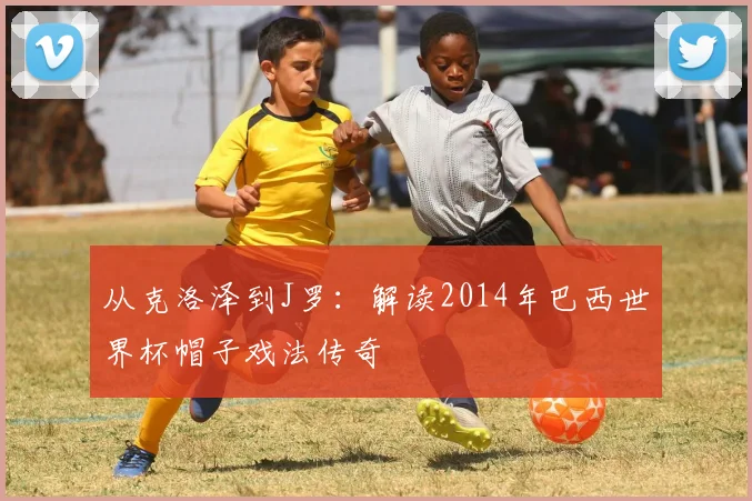 从克洛泽到J罗:解读2014年巴西世界杯帽子戏法传奇